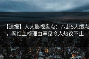 【速报】人人影视盘点：八卦5大爆点，网红上榜理由罕见令人热议不止