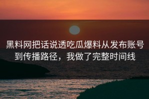 黑料网把话说透吃瓜爆料从发布账号到传播路径，我做了完整时间线