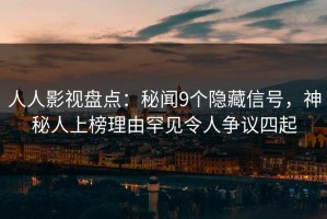 人人影视盘点：秘闻9个隐藏信号，神秘人上榜理由罕见令人争议四起