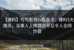 【爆料】可可影视tv版盘点：爆料5大爆点，当事人上榜理由罕见令人全网炸裂
