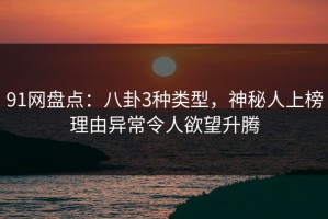 91网盘点：八卦3种类型，神秘人上榜理由异常令人欲望升腾