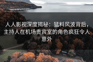 人人影视深度揭秘：猛料风波背后，主持人在机场贵宾室的角色疯狂令人意外