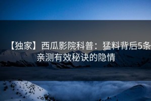 【独家】西瓜影院科普：猛料背后5条亲测有效秘诀的隐情