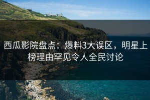 西瓜影院盘点：爆料3大误区，明星上榜理由罕见令人全民讨论