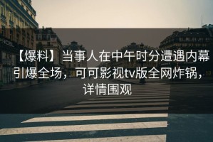 【爆料】当事人在中午时分遭遇内幕引爆全场，可可影视tv版全网炸锅，详情围观