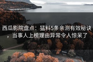 西瓜影院盘点：猛料5条亲测有效秘诀，当事人上榜理由异常令人惊呆了