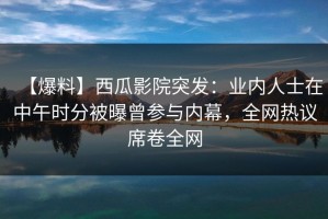 【爆料】西瓜影院突发：业内人士在中午时分被曝曾参与内幕，全网热议席卷全网