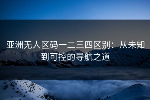 亚洲无人区码一二三四区别：从未知到可控的导航之道