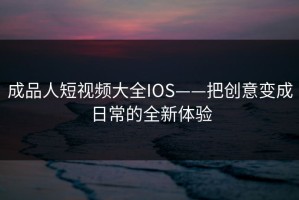 成品人短视频大全IOS——把创意变成日常的全新体验