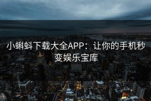 小蝌蚪下载大全APP：让你的手机秒变娱乐宝库