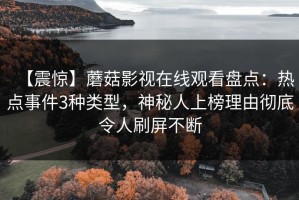 【震惊】蘑菇影视在线观看盘点：热点事件3种类型，神秘人上榜理由彻底令人刷屏不断
