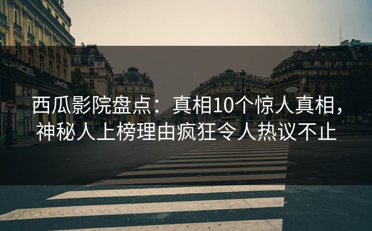 西瓜影院盘点：真相10个惊人真相，神秘人上榜理由疯狂令人热议不止