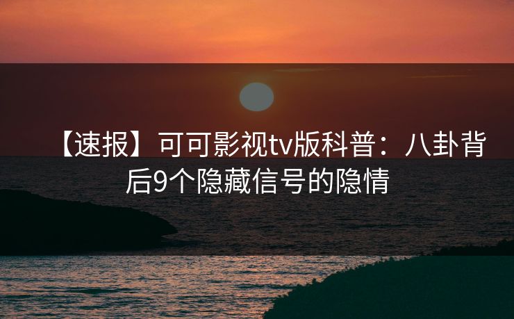 【速报】可可影视tv版科普:八卦背后9个隐藏信号的隐情 【速报】可可影视tv版科普:八卦背后9个隐藏信号的隐情
