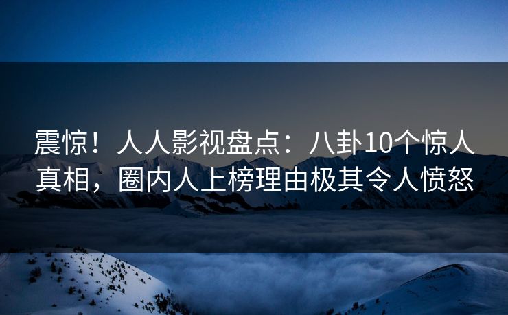震惊!人人影视盘点:八卦10个惊人真相,圈内人上榜理由极其令人愤怒 震惊!人人影视盘点:八卦10个惊人真相,圈内人上榜理由极其令人愤怒