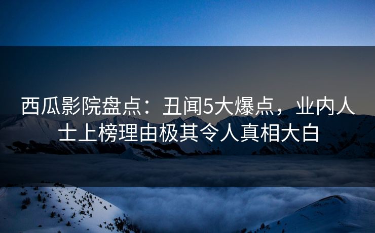 西瓜影院盘点：丑闻5大爆点，业内人士上榜理由极其令人真相大白