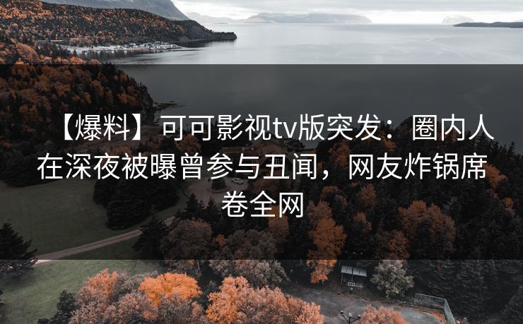 【爆料】可可影视tv版突发：圈内人在深夜被曝曾参与丑闻，网友炸锅席卷全网