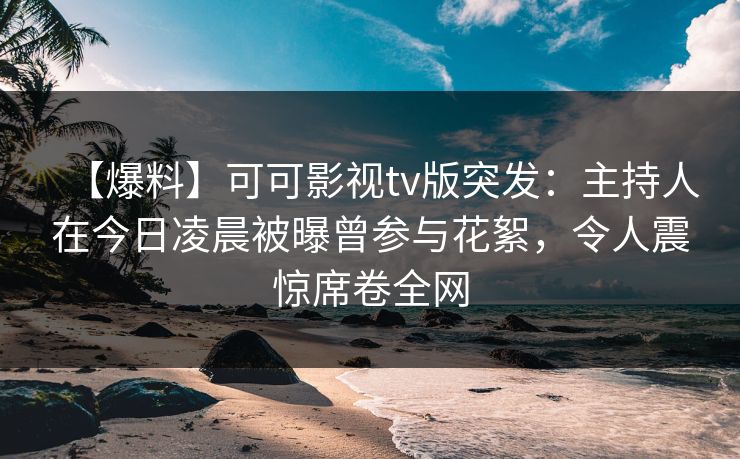 【爆料】可可影视tv版突发：主持人在今日凌晨被曝曾参与花絮，令人震惊席卷全网