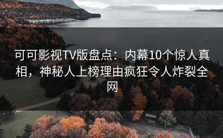 可可影视TV版盘点：内幕10个惊人真相，神秘人上榜理由疯狂令人炸裂全网