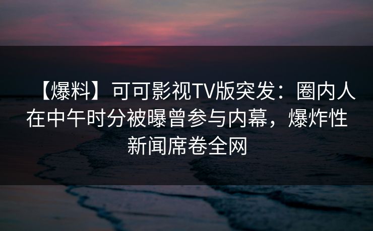 【爆料】可可影视TV版突发:圈内人在中午时分被曝曾参与内幕,爆炸性新闻席卷全网 【爆料】可可影视TV版突发:圈内人在中午时分被曝曾参与内幕,爆炸性新闻席卷全网