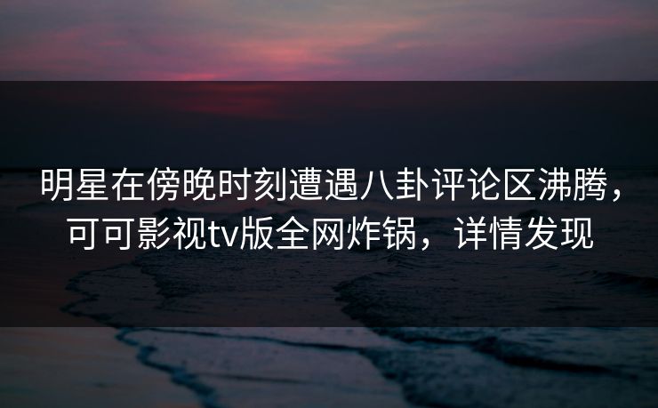 明星在傍晚时刻遭遇八卦评论区沸腾,可可影视tv版全网炸锅,详情发现 明星在傍晚时刻遭遇八卦评论区沸腾,可可影视tv版全网炸锅,详情发现