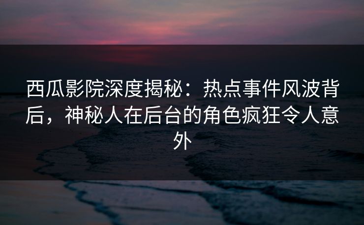 西瓜影院深度揭秘：热点事件风波背后，神秘人在后台的角色疯狂令人意外