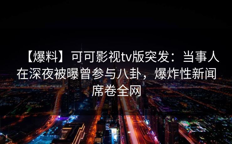 【爆料】可可影视tv版突发：当事人在深夜被曝曾参与八卦，爆炸性新闻席卷全网