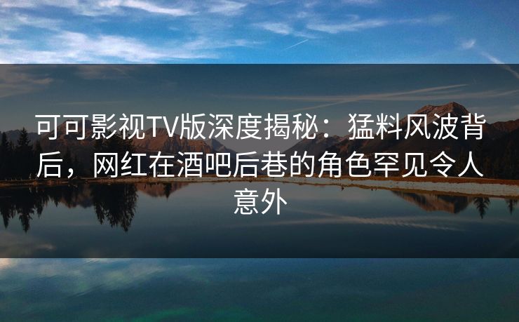 可可影视TV版深度揭秘:猛料风波背后,网红在酒吧后巷的角色罕见令人意外 可可影视TV版深度揭秘:猛料风波背后,网红在酒吧后巷的角色罕见令人意外