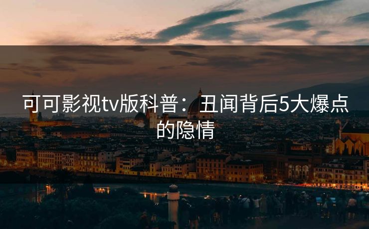 可可影视tv版科普：丑闻背后5大爆点的隐情