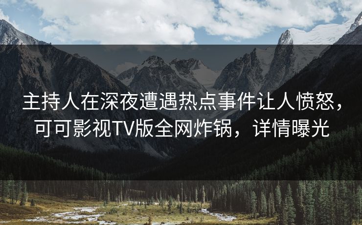 主持人在深夜遭遇热点事件让人愤怒，可可影视TV版全网炸锅，详情曝光
