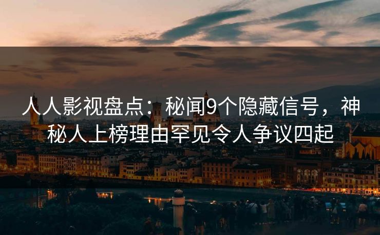人人影视盘点：秘闻9个隐藏信号，神秘人上榜理由罕见令人争议四起