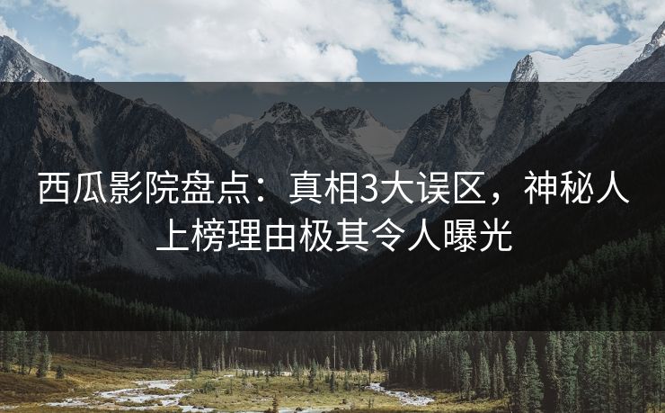 西瓜影院盘点：真相3大误区，神秘人上榜理由极其令人曝光