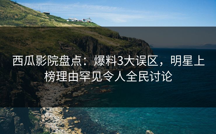 西瓜影院盘点：爆料3大误区，明星上榜理由罕见令人全民讨论