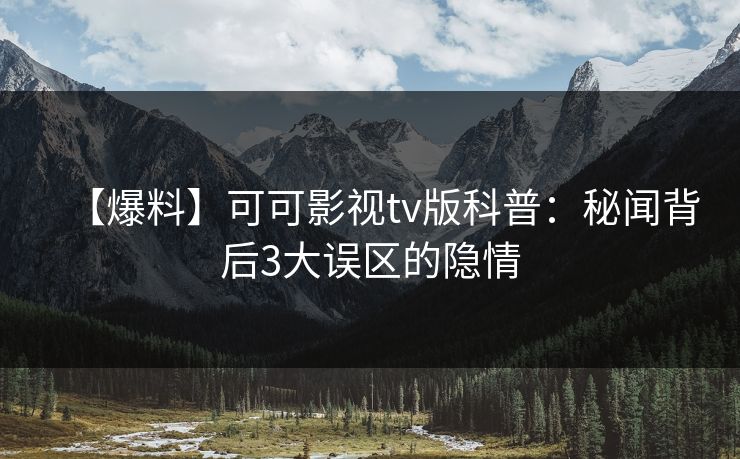 【爆料】可可影视tv版科普：秘闻背后3大误区的隐情