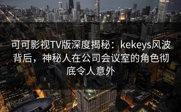 可可影视TV版深度揭秘：kekeys风波背后，神秘人在公司会议室的角色彻底令人意外