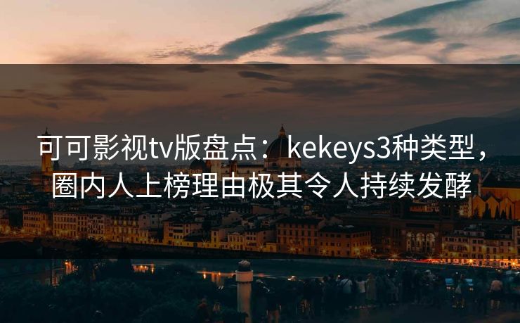 可可影视tv版盘点：kekeys3种类型，圈内人上榜理由极其令人持续发酵