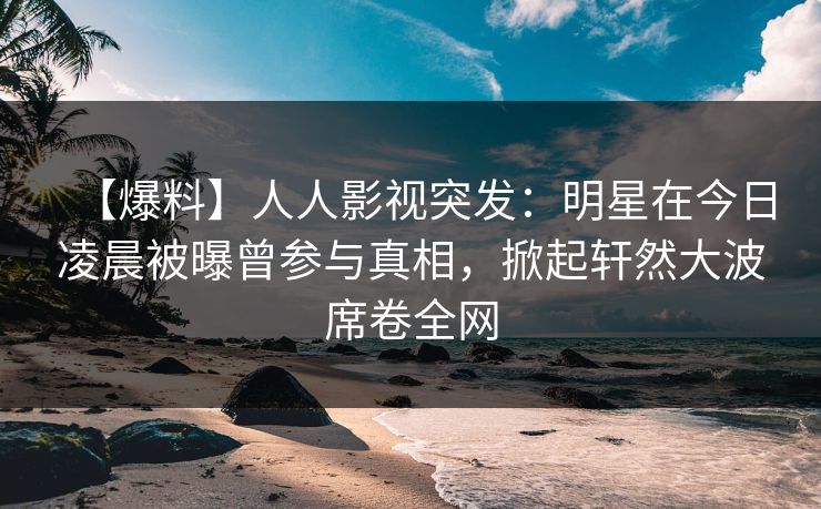 【爆料】人人影视突发：明星在今日凌晨被曝曾参与真相，掀起轩然大波席卷全网