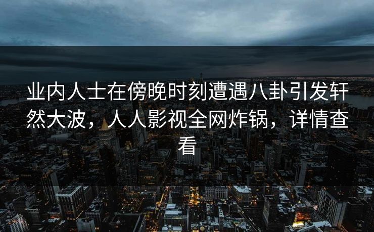 业内人士在傍晚时刻遭遇八卦引发轩然大波，人人影视全网炸锅，详情查看