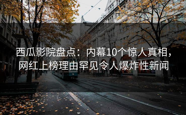 西瓜影院盘点：内幕10个惊人真相，网红上榜理由罕见令人爆炸性新闻
