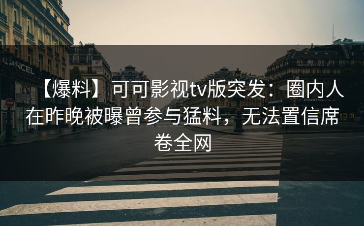 【爆料】可可影视tv版突发：圈内人在昨晚被曝曾参与猛料，无法置信席卷全网