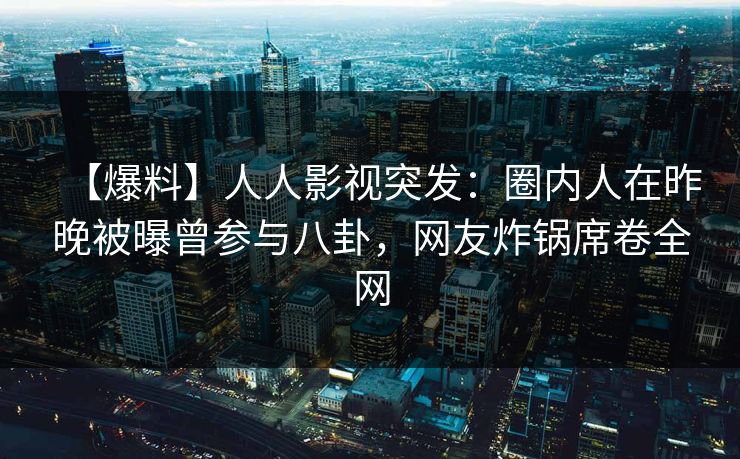 【爆料】人人影视突发：圈内人在昨晚被曝曾参与八卦，网友炸锅席卷全网