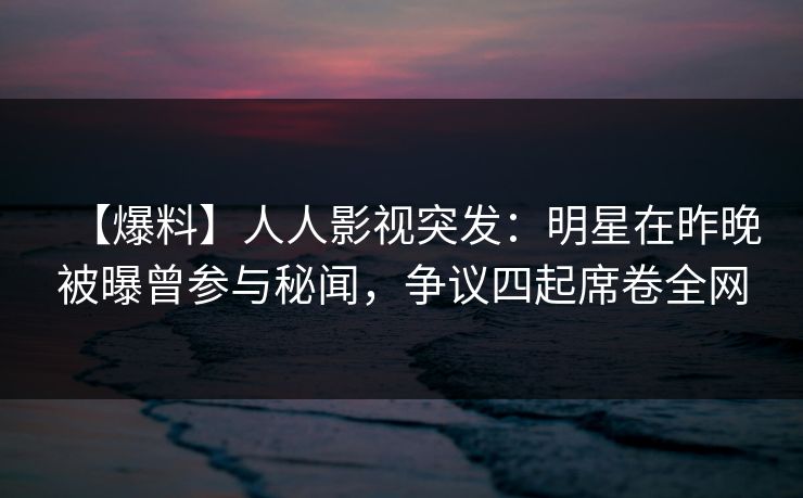 【爆料】人人影视突发：明星在昨晚被曝曾参与秘闻，争议四起席卷全网