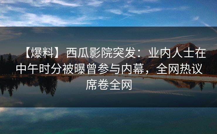 【爆料】西瓜影院突发：业内人士在中午时分被曝曾参与内幕，全网热议席卷全网
