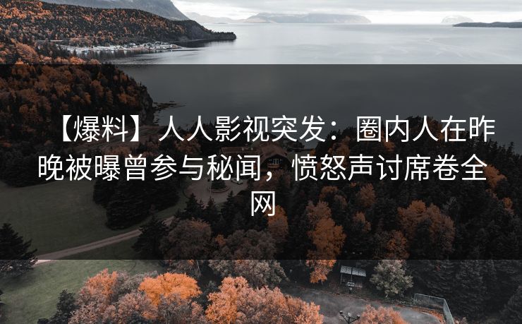 【爆料】人人影视突发：圈内人在昨晚被曝曾参与秘闻，愤怒声讨席卷全网