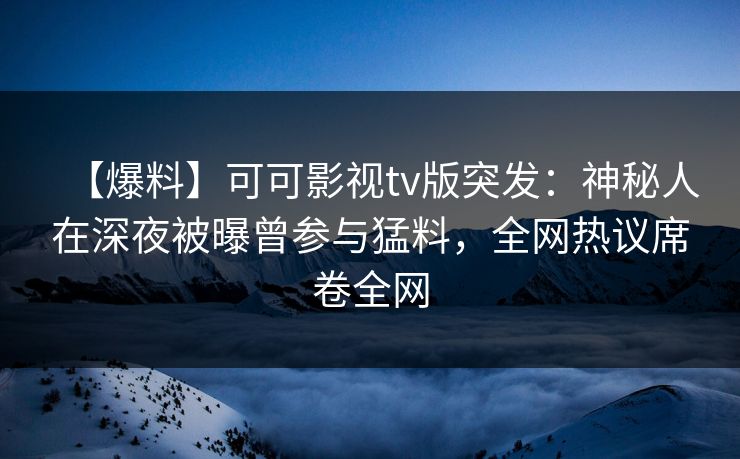 【爆料】可可影视tv版突发：神秘人在深夜被曝曾参与猛料，全网热议席卷全网