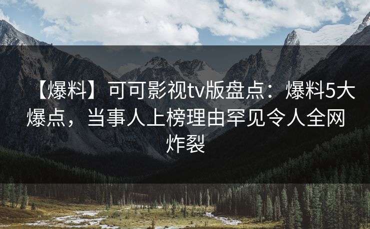 【爆料】可可影视tv版盘点：爆料5大爆点，当事人上榜理由罕见令人全网炸裂