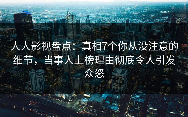 人人影视盘点：真相7个你从没注意的细节，当事人上榜理由彻底令人引发众怒