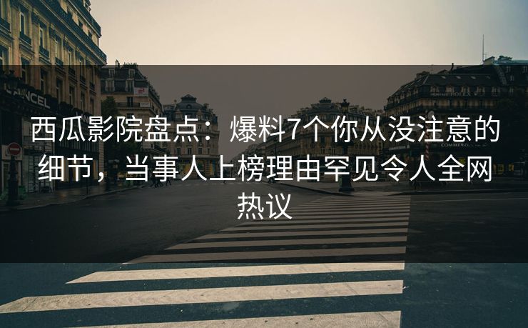 西瓜影院盘点：爆料7个你从没注意的细节，当事人上榜理由罕见令人全网热议