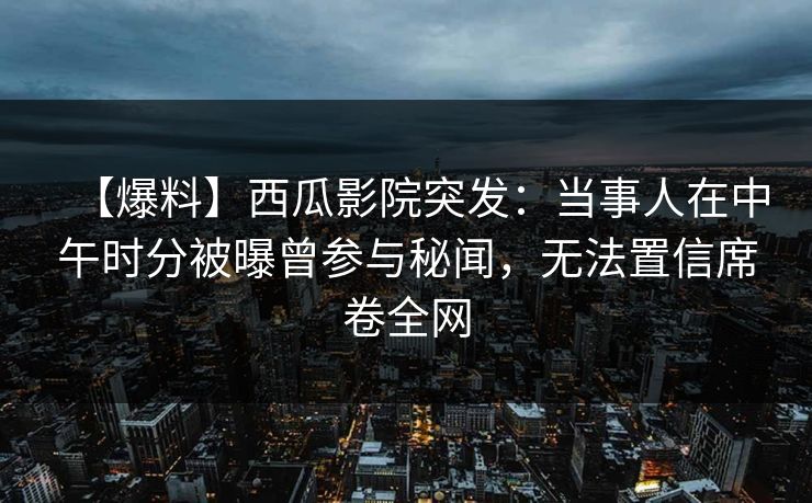 【爆料】西瓜影院突发：当事人在中午时分被曝曾参与秘闻，无法置信席卷全网