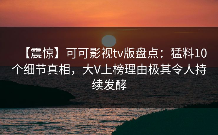 【震惊】可可影视tv版盘点：猛料10个细节真相，大V上榜理由极其令人持续发酵