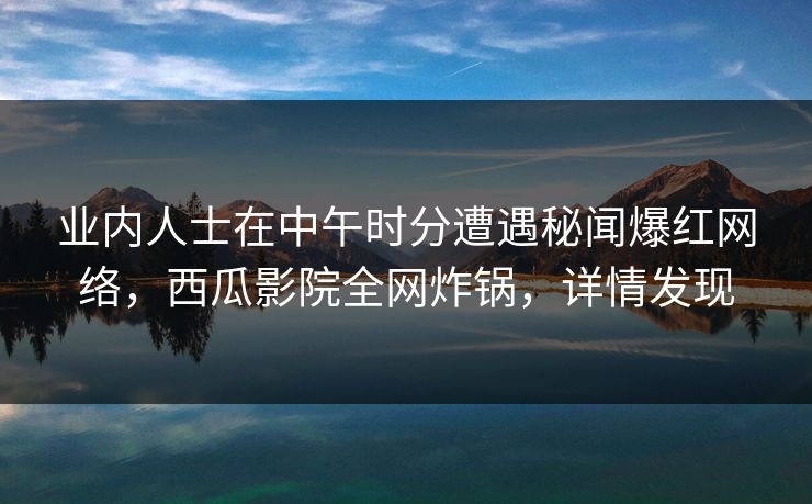 业内人士在中午时分遭遇秘闻爆红网络，西瓜影院全网炸锅，详情发现